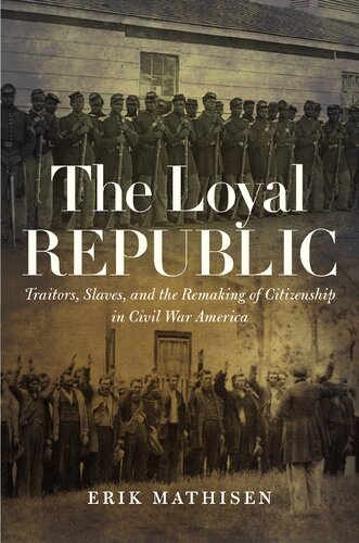 The Loyal Republic Traitors Slaves And The Remaking Of Citizenship In Civil War America Erik Mathisen
