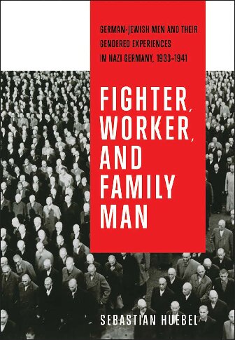 Fighter Worker And Family Man Germanjewish Men And Their Gendered Experiences In Nazi Germany 19331941 German And European Studies Sebastian Huebel