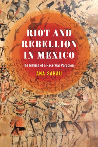 Riot And Rebellion In Mexico The Making Of A Race War Paradigm Ana Sabau
