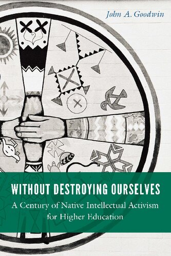 Without Destroying Ourselves A Century Of Native Intellectual Activism For Higher Education John A Goodwin