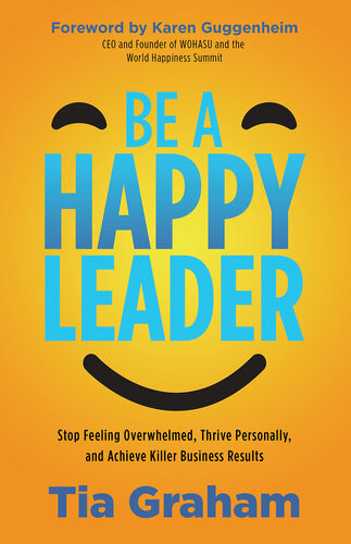 Be A Happy Leader Stop Feeling Overwhelmed Thrive Personally And Achieve Killer Business Results Tia Graham