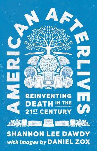 American Afterlives Reinventing Death In The Twentyfirst Century Shannon Lee Dawdy