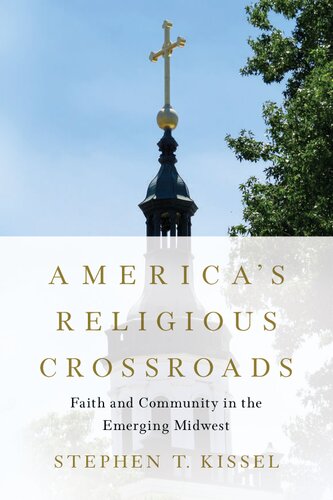 Americas Religious Crossroads Faith And Community In The Emerging Midwest 1st Edition Stephen T Kissel