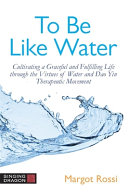 To Be Like Water Cultivating A Graceful And Fulfilling Life Through The Virtues Of Water And Dao Yin Therapeutic Movement Margot Rossi