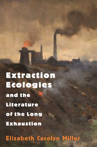 Extraction Ecologies And The Literature Of The Long Exhaustion Elizabeth Carolyn Miller