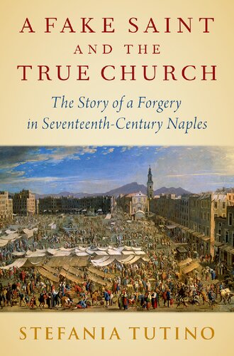A Fake Saint And The True Church The Story Of A Forgery In Seventeenthcentury Naples Stefania Tutino