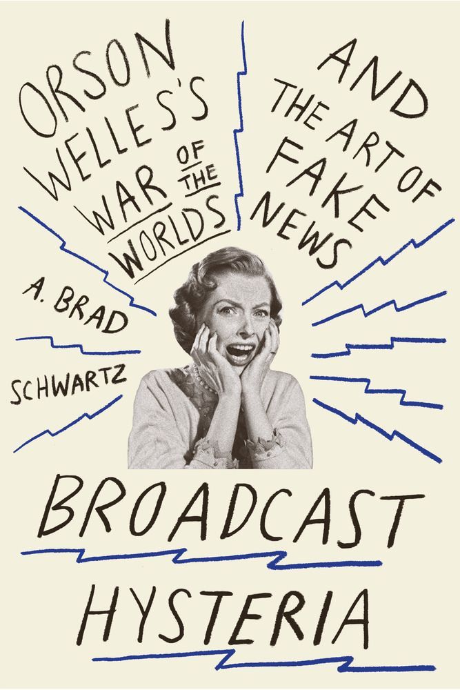 Broadcast Hysteria Orson Welless War Of The Worlds And The Art Of Fake News A Brad Schwartz