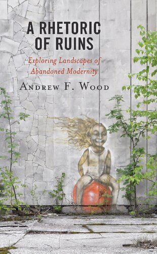 A Rhetoric Of Ruins Exploring Landscapes Of Abandoned Modernity Andrew F Wood