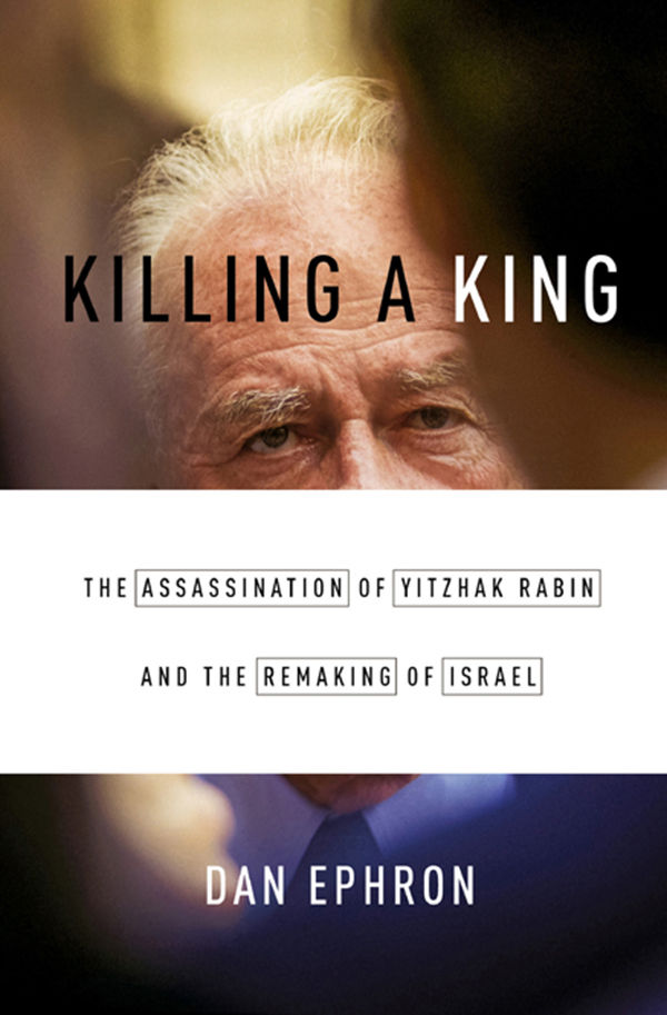 Killing A King The Assassination Of Yitzhak Rabin And The Remaking Of Israel Dan Ephron