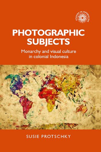 Photographic Subjects Monarchy And Visual Culture In Colonial Indonesia 1st Edition Susie Protschky