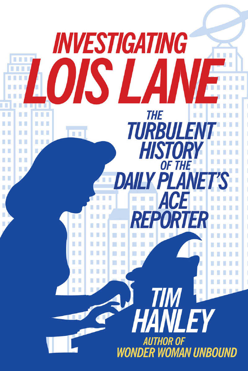 Investigating Lois Lane The Turbulent History Of The Daily Planets Ace Reporter Tim Hanley