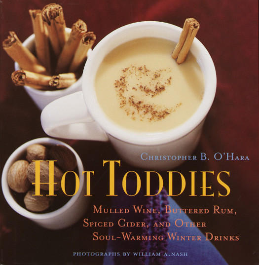 Hot Toddies Mulled Wine Buttered Rum Spiced Cider And Other Soulwarming Winter Drink Christopher B Ohara