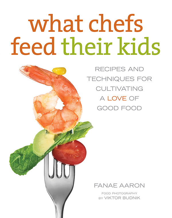 What Chefs Feed Their Kids Recipes And Techniques For Cultivating A Love Of Good Food Fanae Aaron