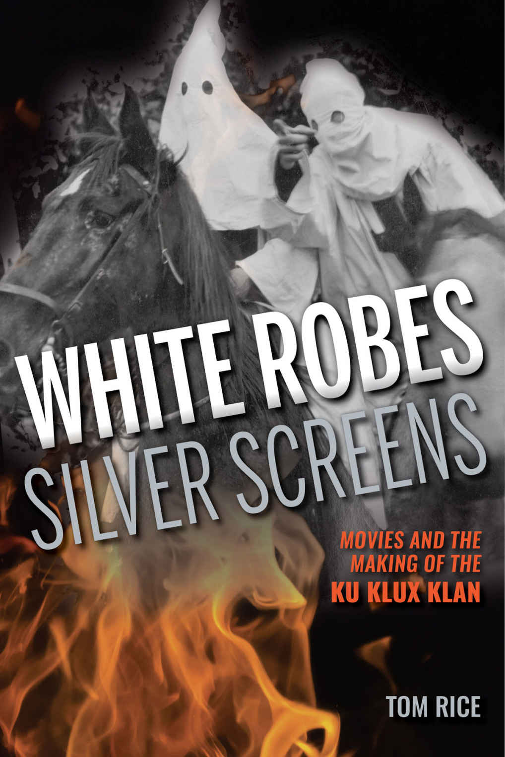 White Robes Silver Screens Movies And The Making Of The Ku Klux Klan Tom Rice