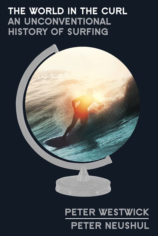 The World In The Curl An Unconventional History Of Surfing Peter Westwick Peter Neushul