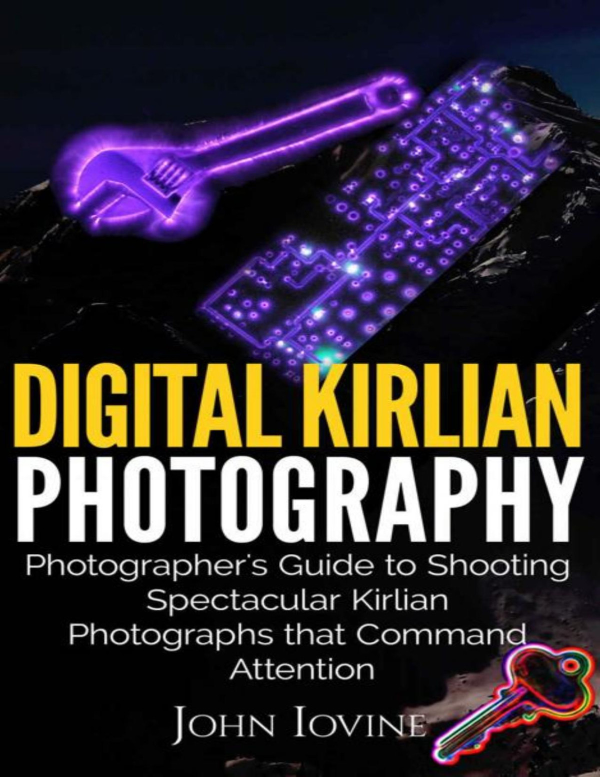 Digital Kirlian Photography Photographers Guide For Shooting Spectacular Kirlian Photographs That Command Attention John Iovine