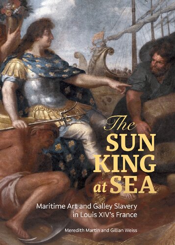 The Sun King At Sea Maritime Art And Galley Slavery In Louis Xivs France Meredith Martin Gillian Weiss