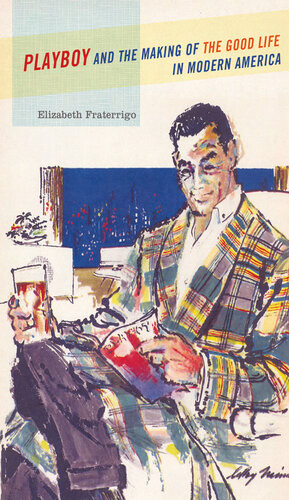 Playboy And The Making Of The Good Life In Modern America Elizabeth Fraterrigo