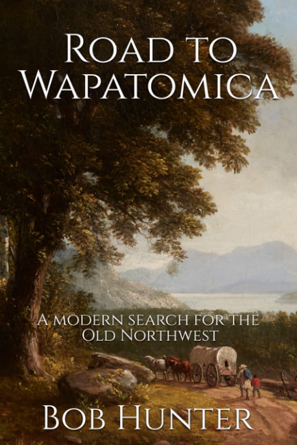 Road To Wapatomica A Modern Search For The Old Northwest Bob Hunter
