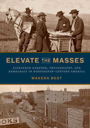Elevate The Masses Alexander Gardner Photography And Democracy In Nineteenthcentury America Makeda Best