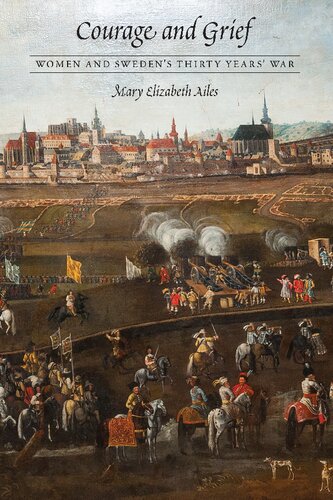 Courage And Grief Women And Swedens Thirty Years War Mary Elizabeth Ailes