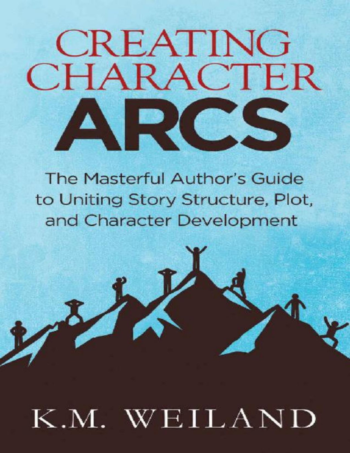 Creating Character Arcs The Masterful Authors Guide To Uniting Story Structure Plot And Character Development Helping Writers Become Authors Book 7 Km Weiland