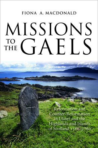 Missions To The Gaels Reformation And Counterreformation In Ulster And The Highlands And Islands Of Scotland 15601760 Fiona A Macdonald