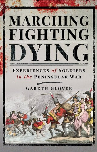 Marching Fighting Dying Experiences Of Soldiers In The Peninsular War Gareth Glover