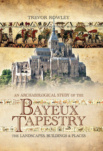 An Archaeological Study Of The Bayeux Tapestry The Landscapes Buildings And Places Trevor Rowley