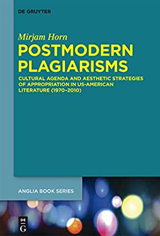 Postmodern Plagiarisms Cultural Agenda And Aesthetic Strategies Of Appropriation In Usamerican Literature 19702010 Mirjam Horn