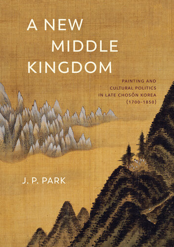 A New Middle Kingdom Painting And Cultural Politics In Late Chosn Korea 17001850 J P Park