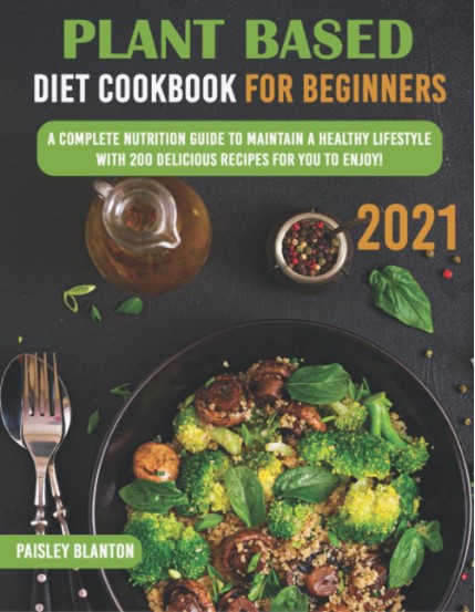Plant Based Diet Cookbook For Beginners 2021 A Complete Nutrition Guide To Maintain A Healthy Lifestyle With 200 Delicious Recipes For You To Enjoy Paisley Blanton