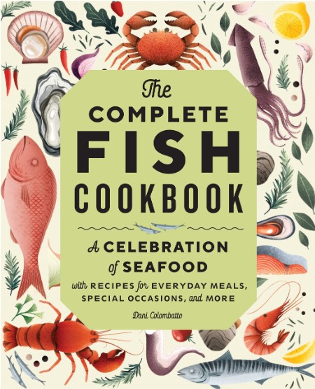 The Complete Fish Cookbook A Celebration Of Seafood With Recipes For Everyday Meals Special Occasions And More Dani Colombatto