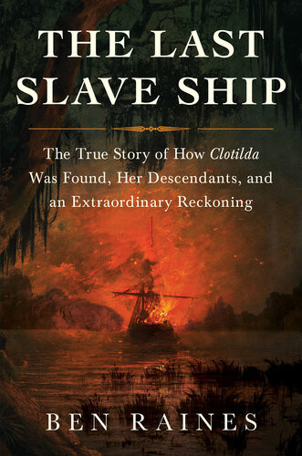 The Last Slave Ship The True Story Of How Clotilda Was Found Her Descendants And An Extraordinary Reckoning Ben Raines