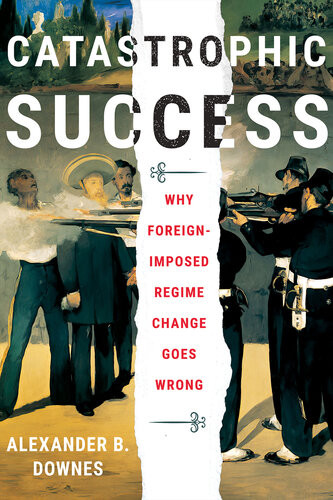 Catastrophic Success Why Foreignimposed Regime Change Goes Wrong Alexander B Downes