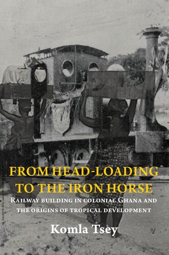 From Headloading To The Iron Horse Railway Building In Colonial Ghana And The Origins Of Tropical Development Komla Tsey