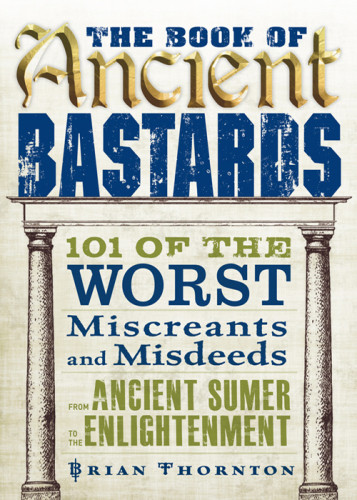 The Book Of Ancient Bastards 101 Of The Worst Miscreants And Misdeeds Thornton Brian