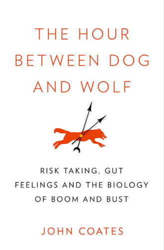 The Hour Between Dog And Wolf Risk Taking Gut Feelings And The Biology Of Boom And Bust Coates John