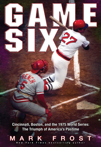 Game Six Cincinatti Boston And The 1975 World Series The Triumph Of Americas Pastime Frost Mark