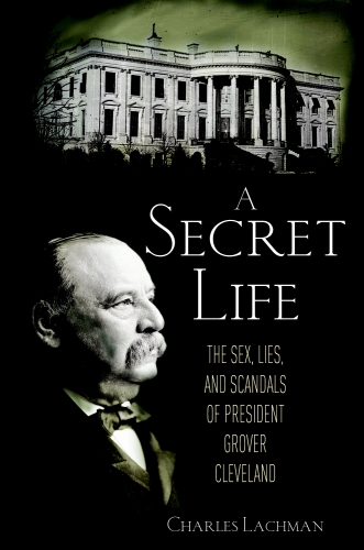 A Secret Life The Lies And Scandals Of President Grover Cleveland Lachman Charles