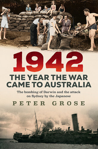 1942 The Year The War Came To Australia The Bombing Of Darwin And The Attack On Sydney By The Japanese Peter Grose