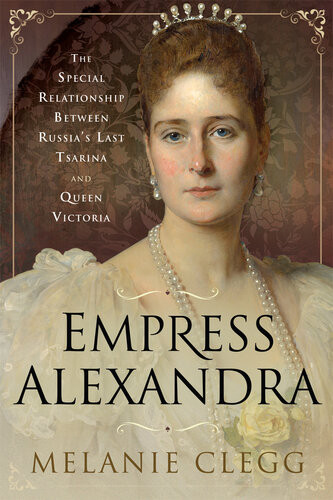 Empress Alexandra The Special Relationship Between Russias Last Tsarina And Queen Victoria Melanie Clegg