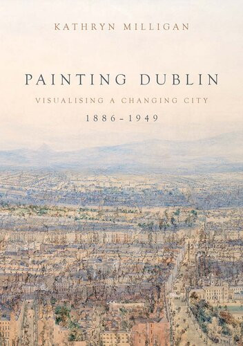 Painting Dublin 18861949 Visualising A Changing City Kathryn Milligan