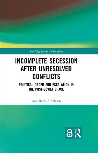 Incomplete Secession After Unresolved Conflicts Political Order And Escalation In The Postsoviet Space Ana Maria Albulescu
