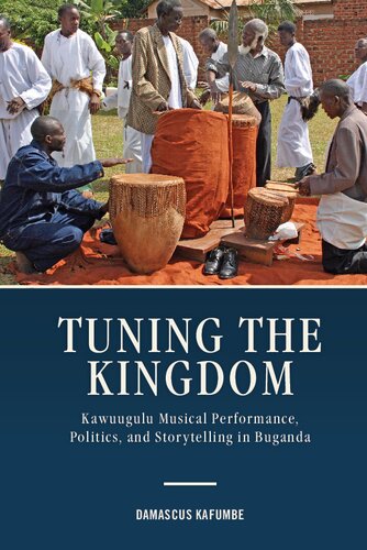 Tuning The Kingdom Kawuugulu Musical Performance Politics And Storytelling In Buganda Damascus Kafumbe