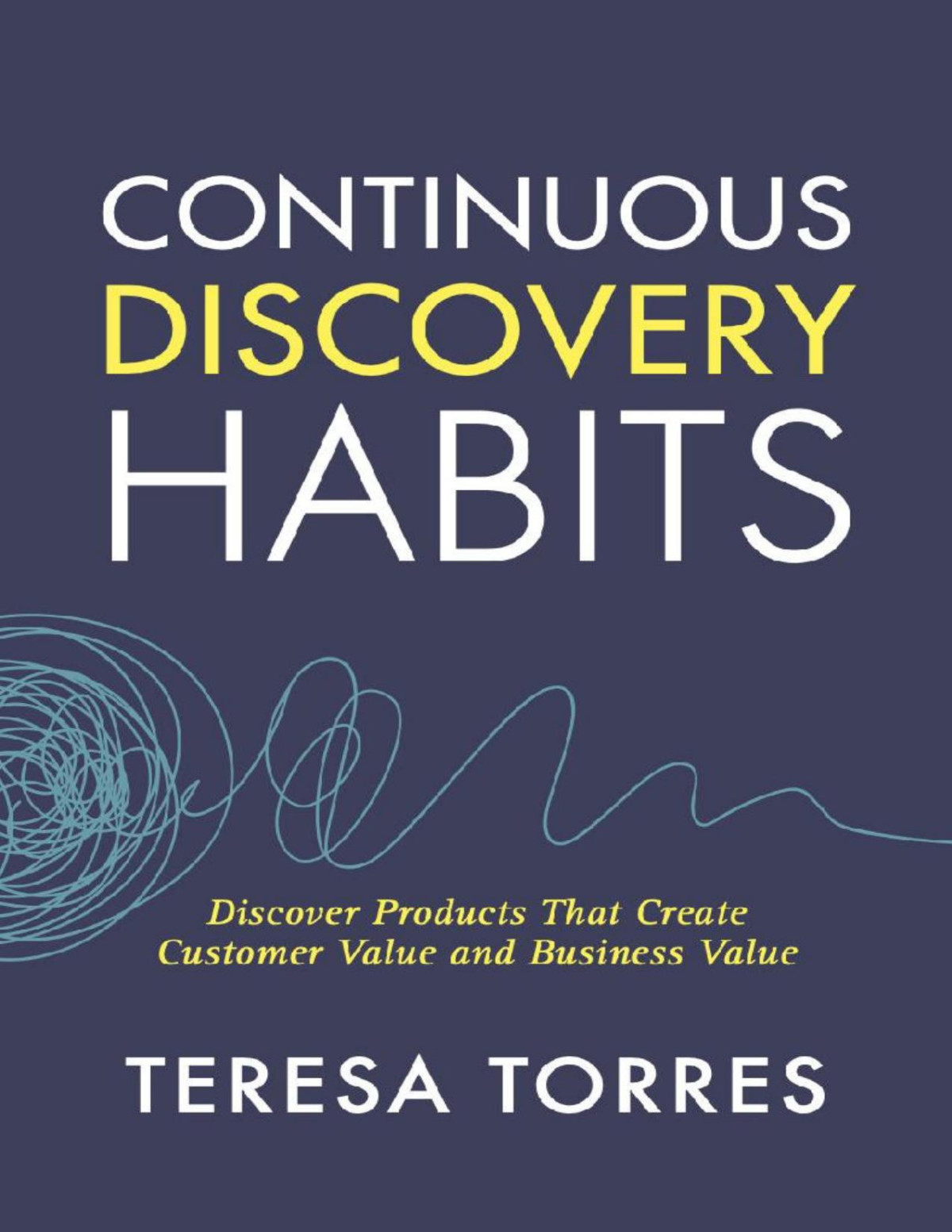 Continuous Discovery Habits Discover Products That Create Customer Value And Business Value Teresa Torres