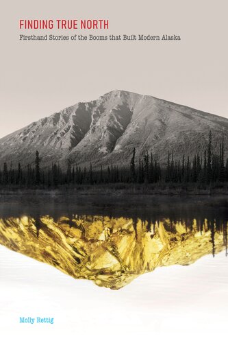 Finding True North Firsthand Stories Of The Booms That Built Modern Alaska Molly Rettig