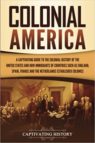 Colonial America A Captivating Guide To The Colonial History Of The United States And How Immigrants Of Countries Such History