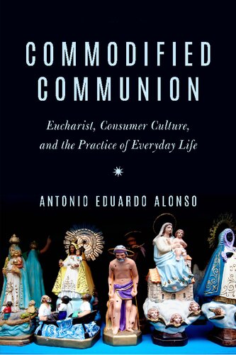 Commodified Communion Eucharist Consumer Culture And The Practice Of Everyday Life 1st Edition Antonio Eduardo Alonso