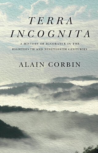 Terra Incognita A History Of Ignorance In The 18th And 19th Centuries 1st Edition Alain Corbin